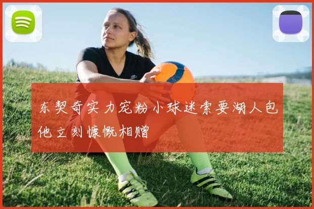 东契奇实力宠粉小球迷索要湖人包他立刻慷慨相赠