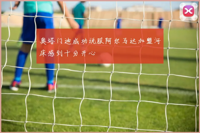 奥塔门迪成功说服阿尔马达加盟河床感到十分开心