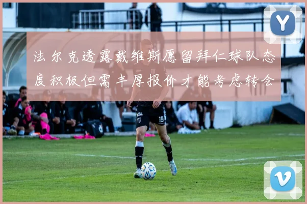 法尔克透露戴维斯愿留拜仁球队态度积极但需丰厚报价才能考虑转会