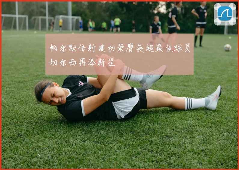 帕尔默传射建功荣膺英超最佳球员切尔西再添新星