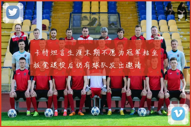 卡特坦言生涯末期不愿为冠军枯坐板凳退役后仍有球队发出邀请