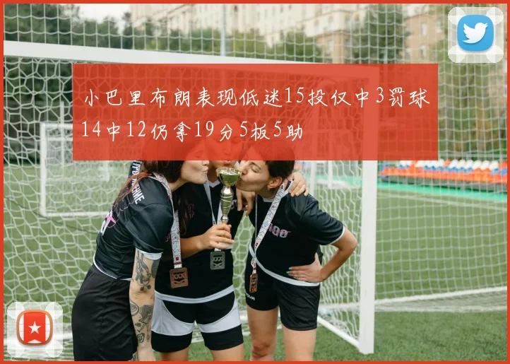 小巴里布朗表现低迷15投仅中3罚球14中12仍拿19分5板5助
