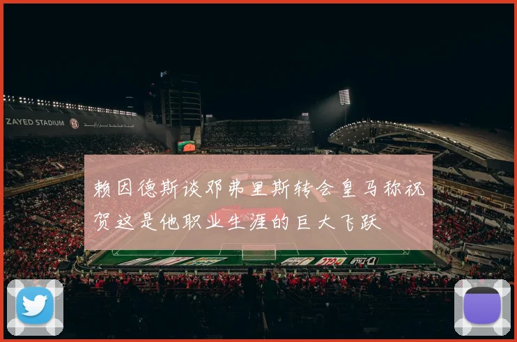 赖因德斯谈邓弗里斯转会皇马称祝贺这是他职业生涯的巨大飞跃