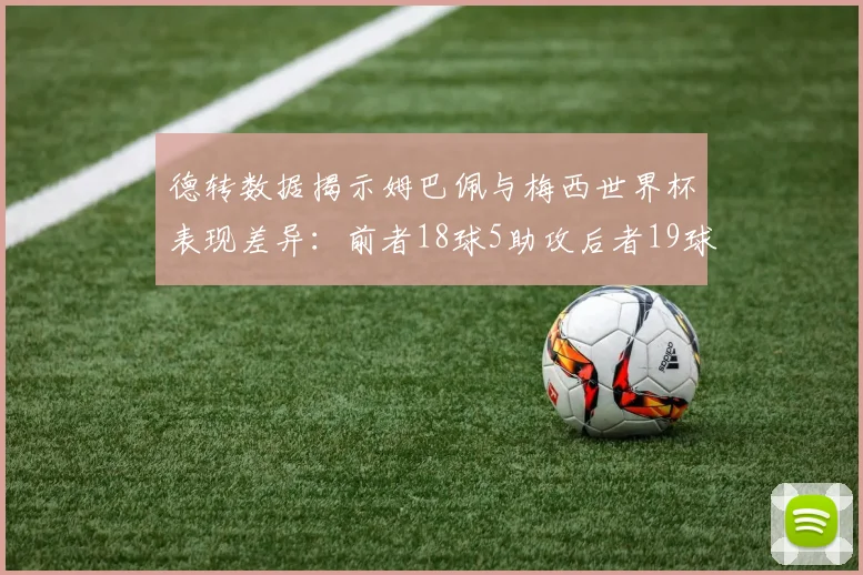 德转数据揭示姆巴佩与梅西世界杯表现差异：前者18球5助攻后者19球8助攻