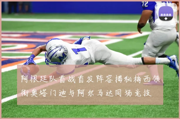 阿根廷队首战首发阵容揭秘梅西领衔奥塔门迪与阿尔马达同场竞技