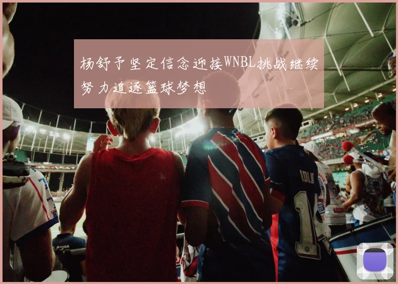 杨舒予坚定信念迎接WNBL挑战继续努力追逐篮球梦想