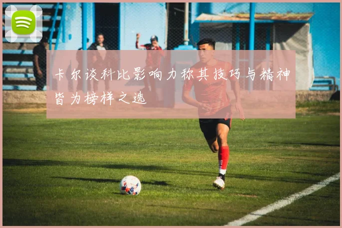 卡尔谈科比影响力称其技巧与精神皆为榜样之选