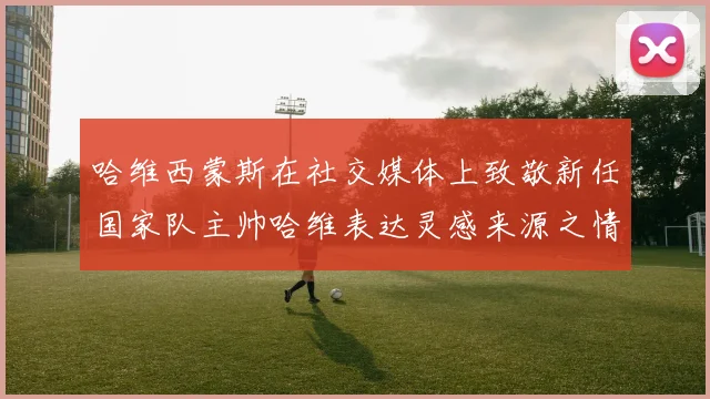 哈维西蒙斯在社交媒体上致敬新任国家队主帅哈维表达灵感来源之情