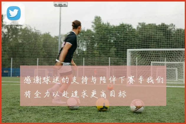 感谢球迷的支持与陪伴下赛季我们将全力以赴追求更高目标