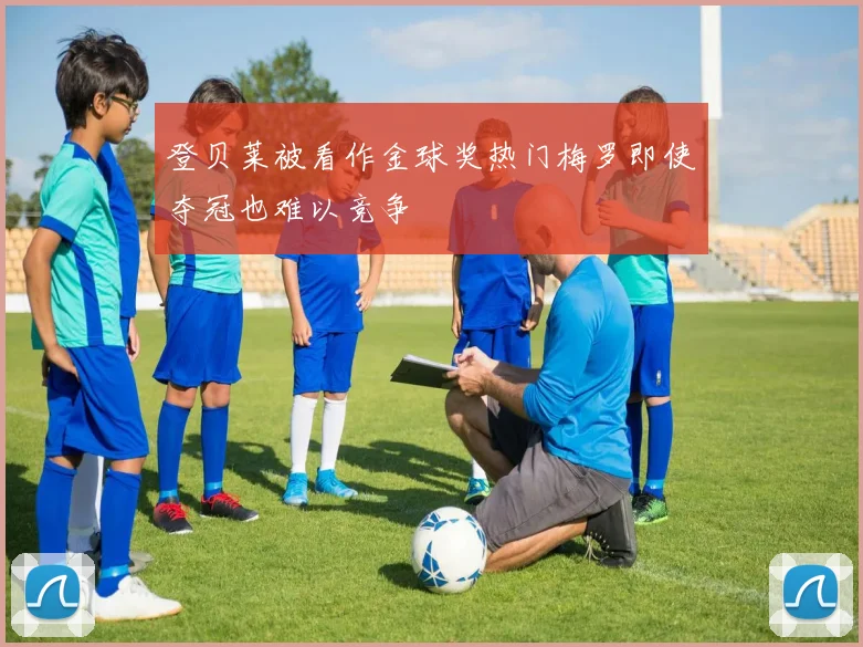 登贝莱被看作金球奖热门梅罗即使夺冠也难以竞争