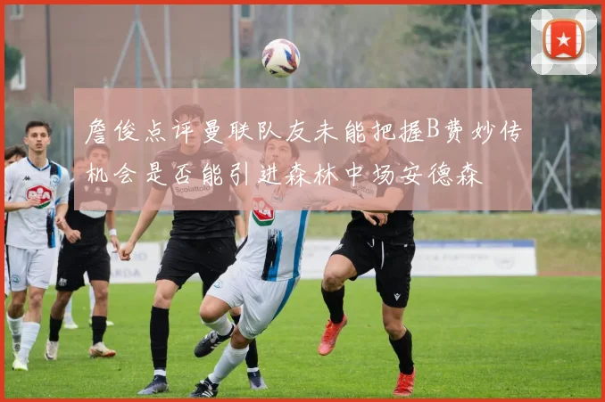 詹俊点评曼联队友未能把握B费妙传机会是否能引进森林中场安德森