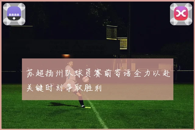 苏超扬州队球员赛前寄语全力以赴关键时刻争取胜利
