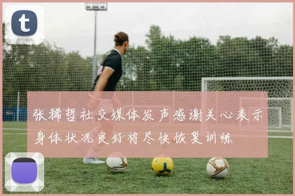 张稀哲社交媒体发声感谢关心表示身体状况良好将尽快恢复训练
