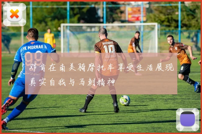 邓肯在南美骑摩托车享受生活展现真实自我与马刺精神