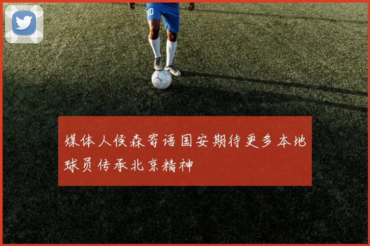 媒体人侯森寄语国安期待更多本地球员传承北京精神