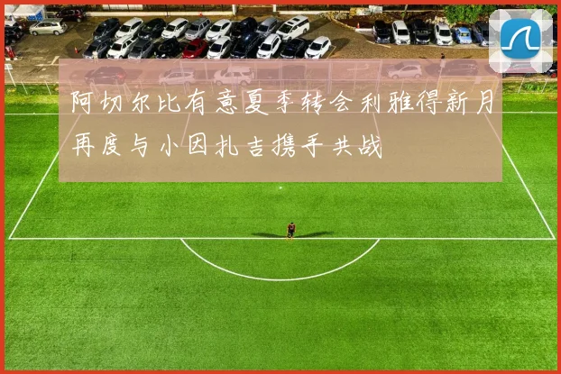 阿切尔比有意夏季转会利雅得新月再度与小因扎吉携手共战