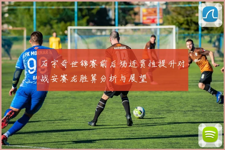石宇奇世锦赛前后场连贯性提升对战安赛龙胜算分析与展望