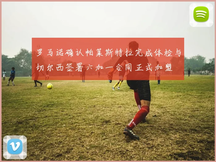 罗马诺确认帕莱斯特拉完成体检与切尔西签署六加一合同正式加盟