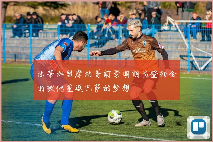 法蒂加盟摩纳哥前景明朗戈登转会打破他重返巴萨的梦想