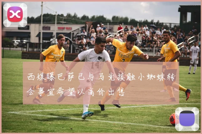 西媒曝巴萨已与马竞接触小蜘蛛转会事宜希望以高价出售