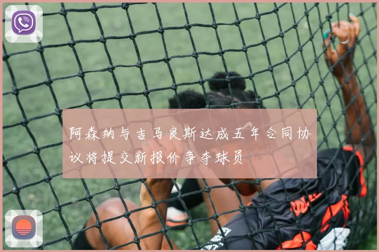阿森纳与吉马良斯达成五年合同协议将提交新报价争夺球员