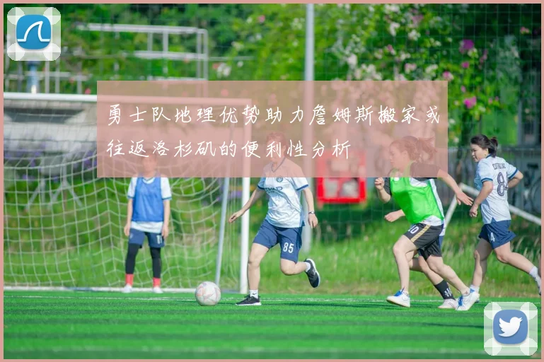 勇士队地理优势助力詹姆斯搬家或往返洛杉矶的便利性分析