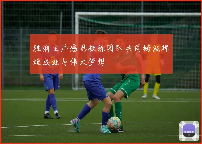 胜利主帅感恩教练团队共同铸就辉煌成就与伟大梦想
