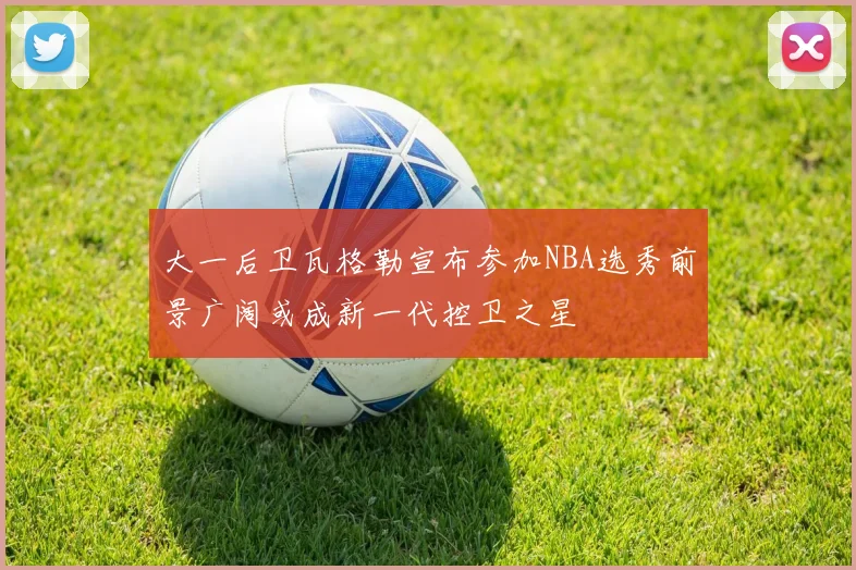 大一后卫瓦格勒宣布参加NBA选秀前景广阔或成新一代控卫之星
