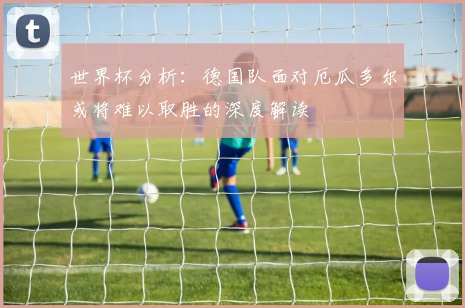世界杯分析：德国队面对厄瓜多尔或将难以取胜的深度解读
