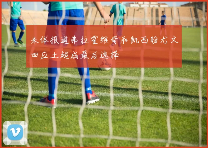 米体报道弗拉霍维奇和凯西盼尤文回应土超成最后选择