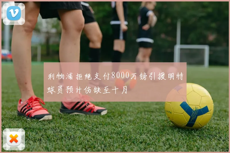 利物浦拒绝支付8000万镑引援明特球员预计伤缺至十月