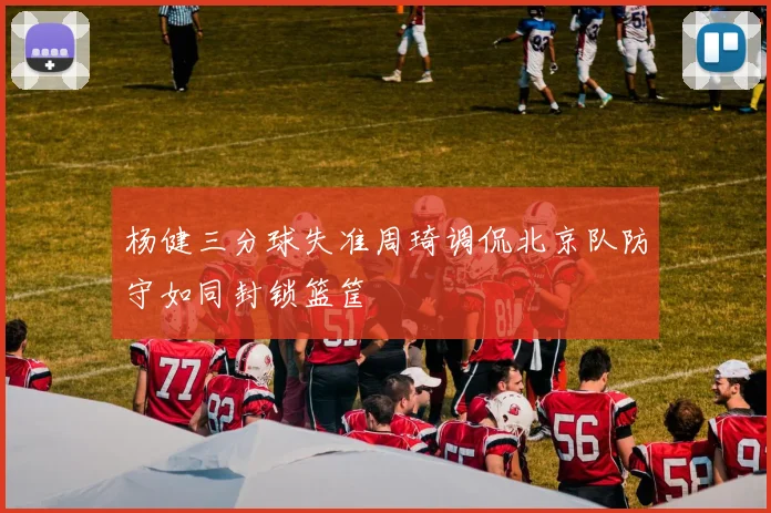 杨健三分球失准周琦调侃北京队防守如同封锁篮筐