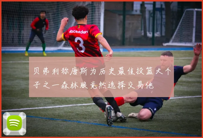贝弗利称唐斯为历史最佳投篮大个子之一森林狼竟然选择交易他