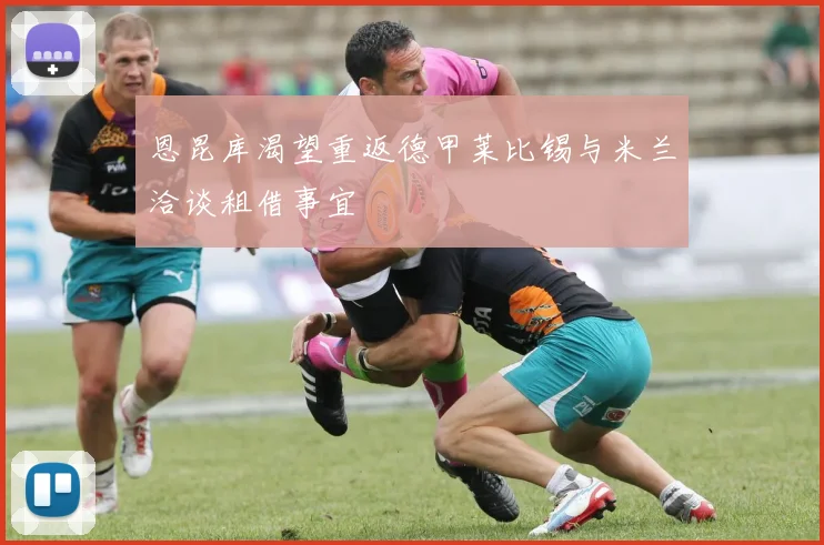 恩昆库渴望重返德甲莱比锡与米兰洽谈租借事宜