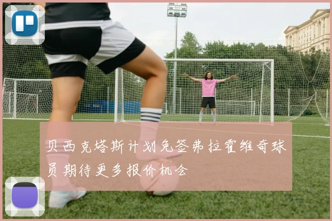 贝西克塔斯计划免签弗拉霍维奇球员期待更多报价机会