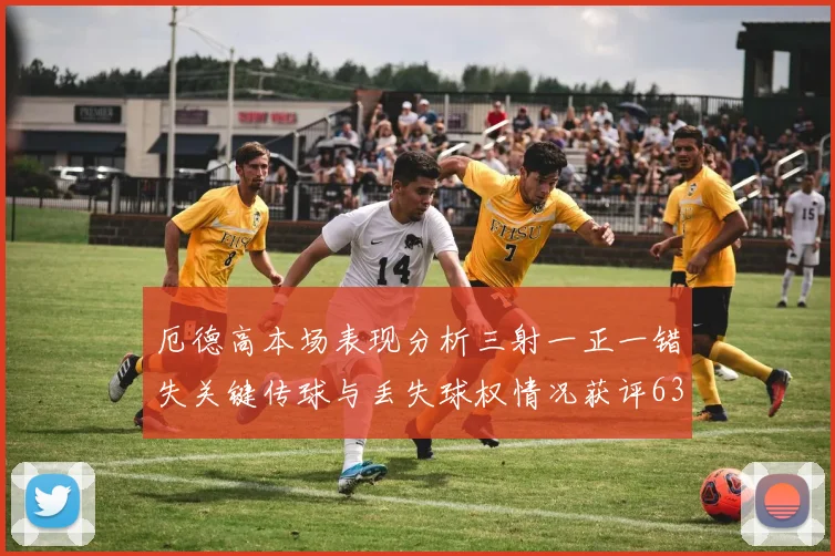 厄德高本场表现分析三射一正一错失关键传球与丢失球权情况获评63分