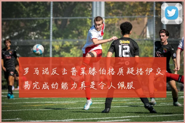 罗马诺反击普莱滕伯格质疑格伊交易完成的能力真是令人佩服