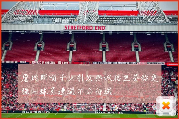 詹姆斯哨子少引发热议格里芬称更强壮球员遭遇不公待遇