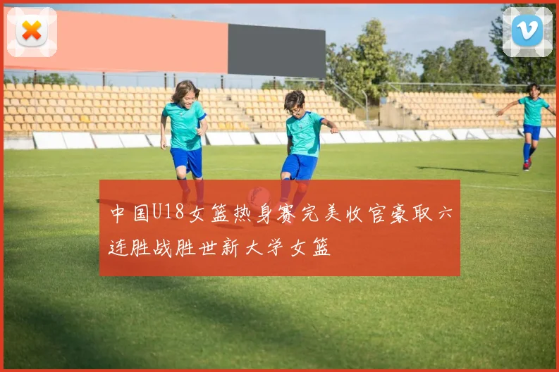 中国U18女篮热身赛完美收官豪取六连胜战胜世新大学女篮