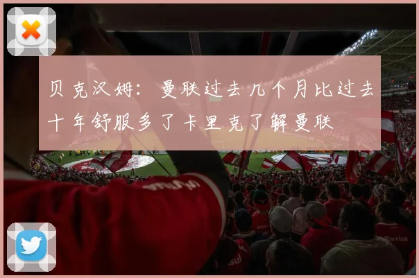 贝克汉姆：曼联过去几个月比过去十年舒服多了卡里克了解曼联