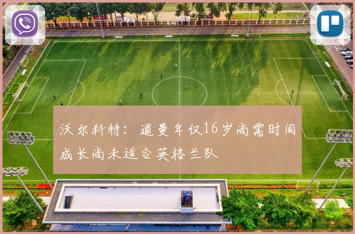 沃尔科特：道曼年仅16岁尚需时间成长尚未适合英格兰队