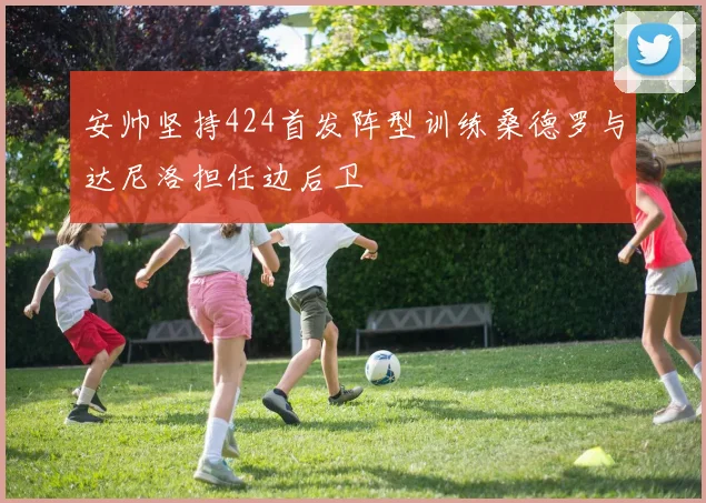 安帅坚持424首发阵型训练桑德罗与达尼洛担任边后卫