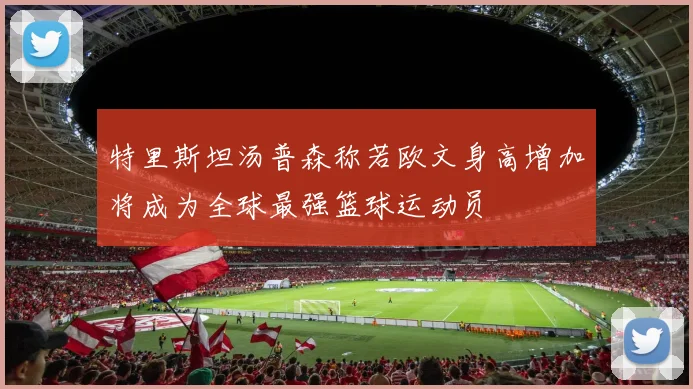 特里斯坦汤普森称若欧文身高增加将成为全球最强篮球运动员