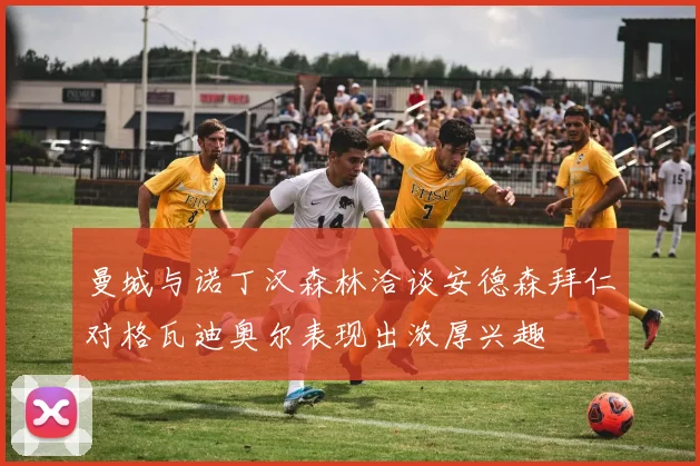 曼城与诺丁汉森林洽谈安德森拜仁对格瓦迪奥尔表现出浓厚兴趣